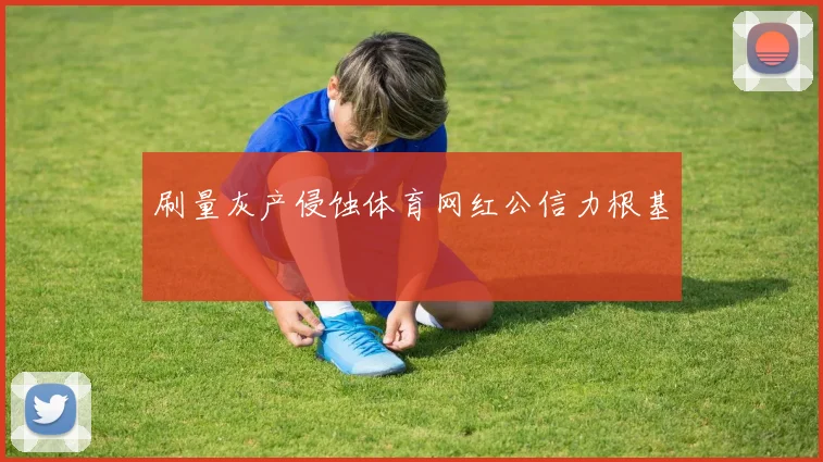 刷量灰产侵蚀体育网红公信力根基
