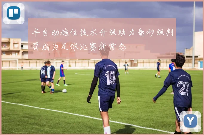 半自动越位技术升级助力毫秒级判罚成为足球比赛新常态