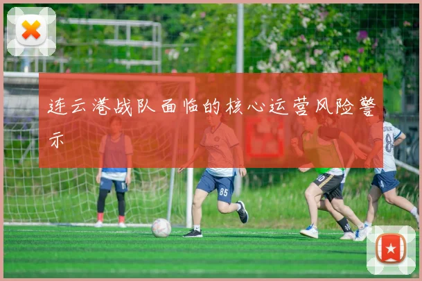 连云港战队面临的核心运营风险警示