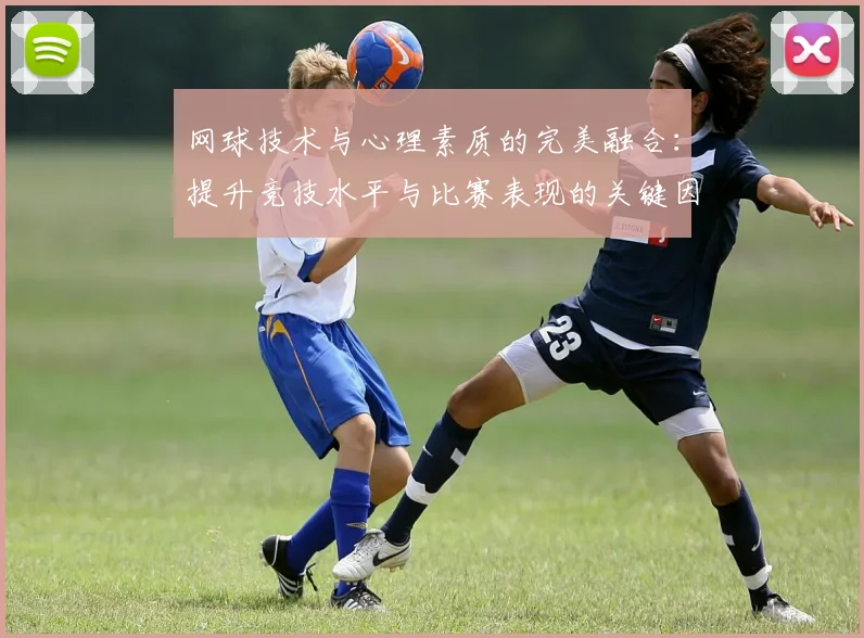 网球技术与心理素质的完美融合：提升竞技水平与比赛表现的关键因素解析