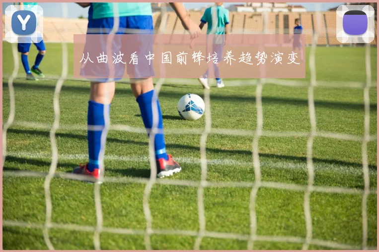从曲波看中国前锋培养趋势演变