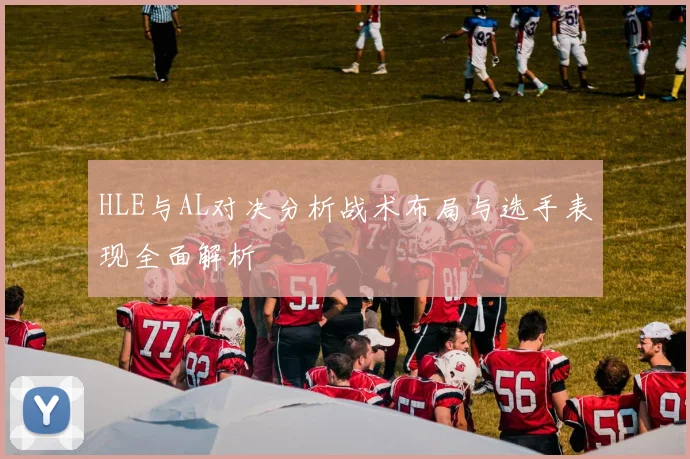 HLE与AL对决分析战术布局与选手表现全面解析