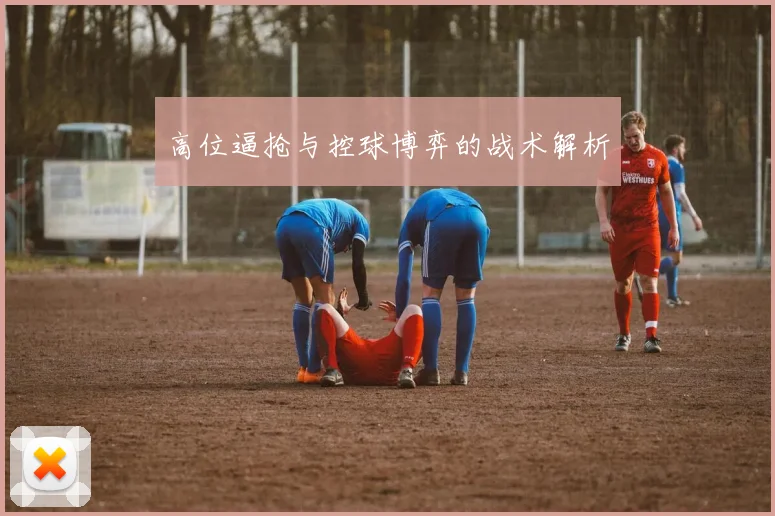 高位逼抢与控球博弈的战术解析