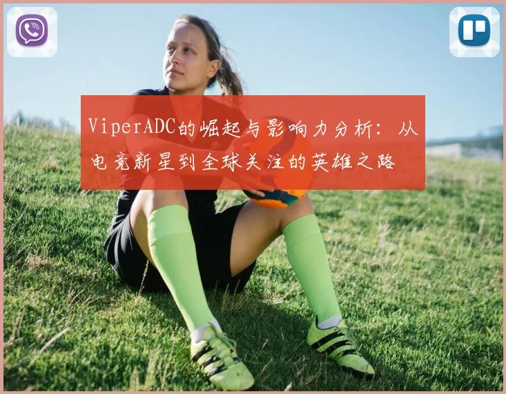 ViperADC的崛起与影响力分析：从电竞新星到全球关注的英雄之路