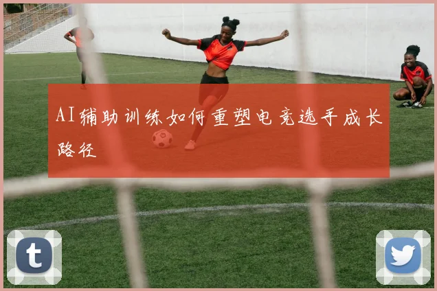 AI辅助训练如何重塑电竞选手成长路径