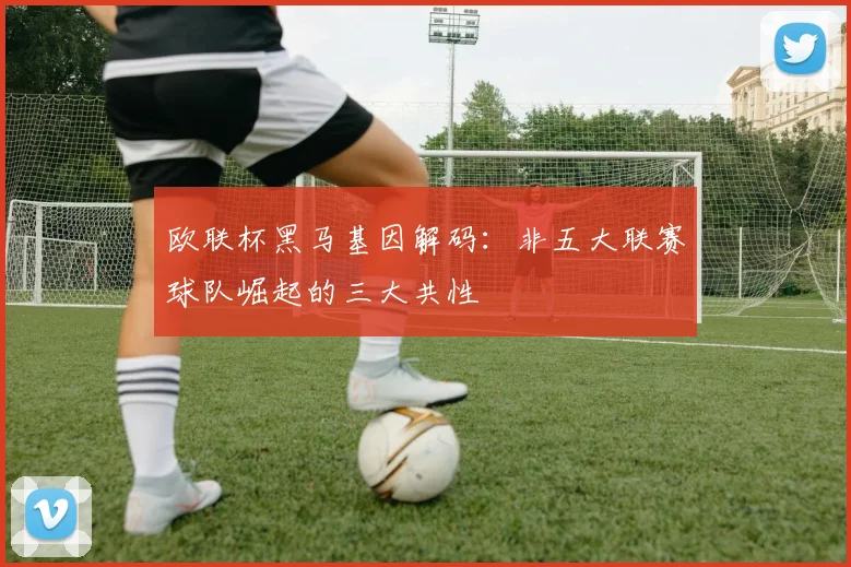 欧联杯黑马基因解码：非五大联赛球队崛起的三大共性