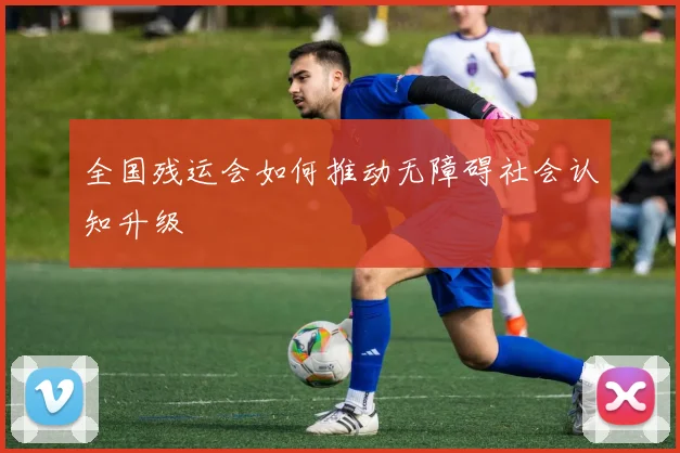 全国残运会如何推动无障碍社会认知升级