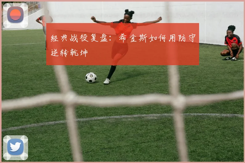经典战役复盘：希金斯如何用防守逆转乾坤