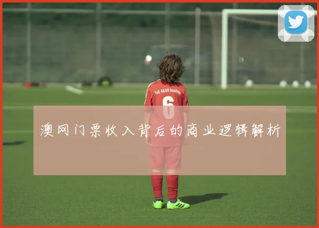 澳网门票收入背后的商业逻辑解析