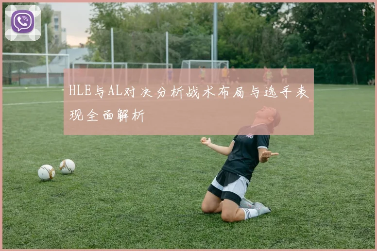 HLE与AL对决分析战术布局与选手表现全面解析