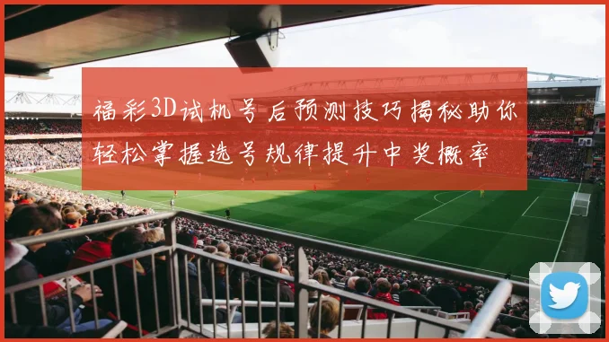 福彩3D试机号后预测技巧揭秘助你轻松掌握选号规律提升中奖概率