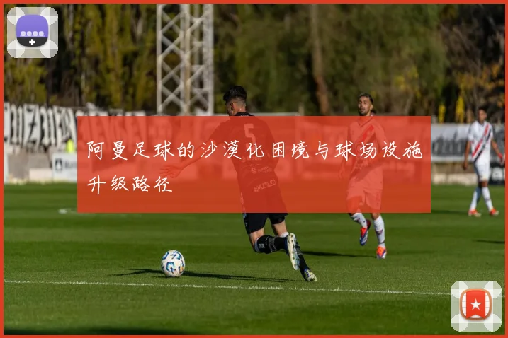 阿曼足球的沙漠化困境与球场设施升级路径