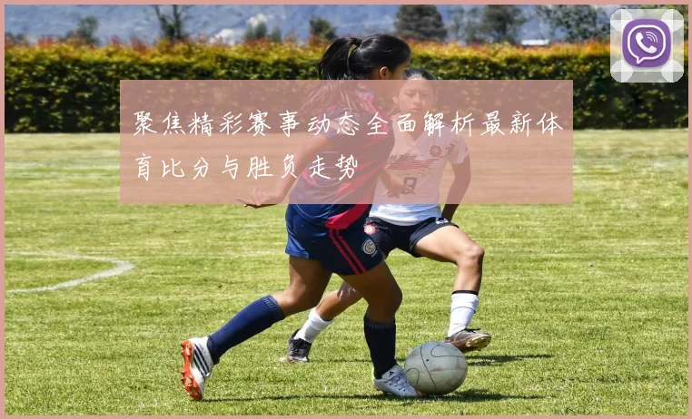 聚焦精彩赛事动态全面解析最新体育比分与胜负走势