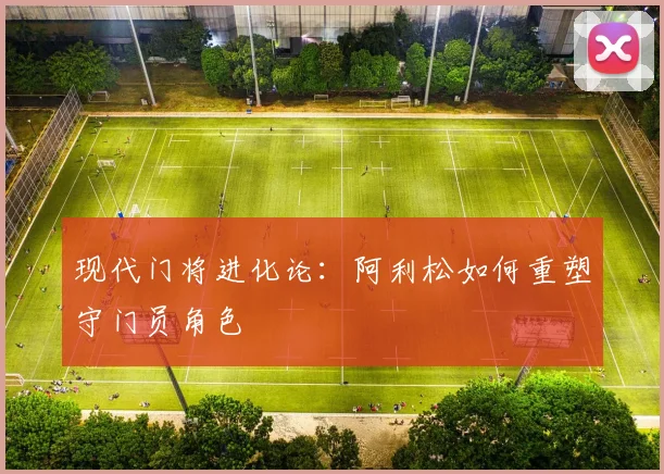 现代门将进化论：阿利松如何重塑守门员角色