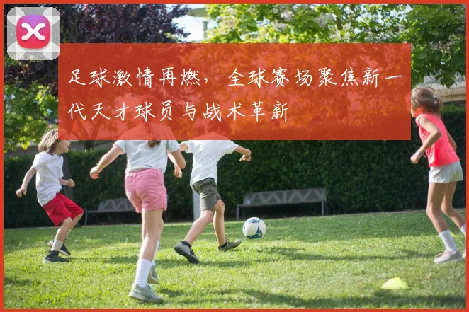 足球激情再燃，全球赛场聚焦新一代天才球员与战术革新