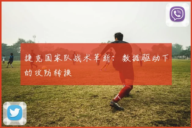 捷克国家队战术革新：数据驱动下的攻防转换