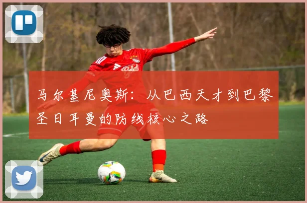 马尔基尼奥斯：从巴西天才到巴黎圣日耳曼的防线核心之路