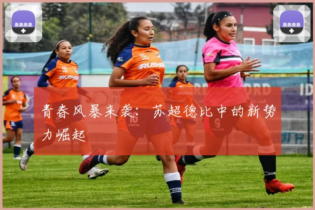 青春风暴来袭：苏超德比中的新势力崛起