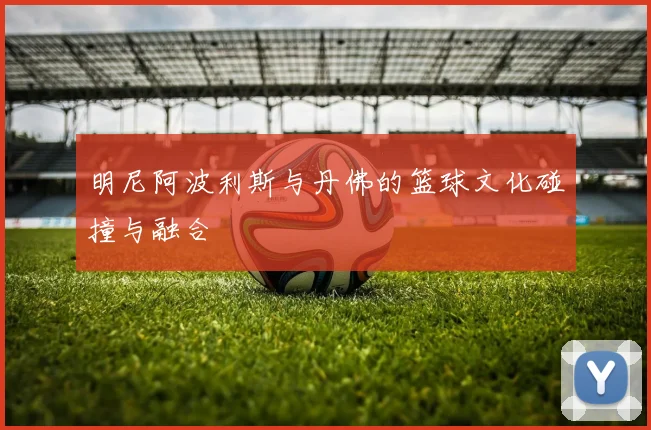 明尼阿波利斯与丹佛的篮球文化碰撞与融合