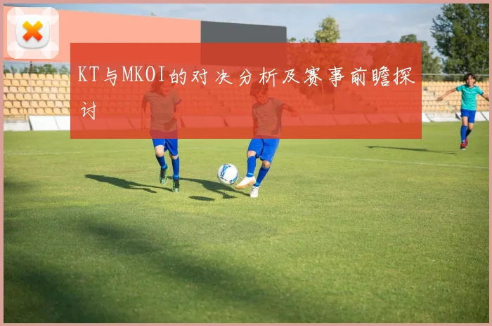 KT与MKOI的对决分析及赛事前瞻探讨